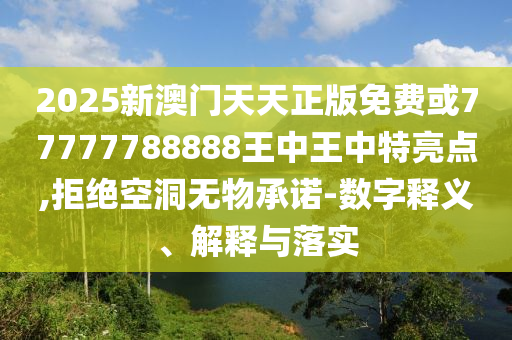 2025新澳門天天正版免費或77777788888王中王中特亮點,拒絕空洞無物承諾-數字釋義、解釋與落實